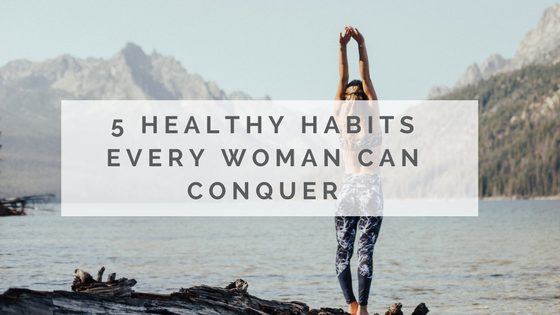 5 Healthy Habits Any Woman Can Conquer